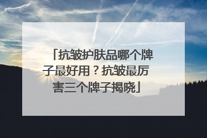 抗皱护肤品哪个牌子最好用？抗皱最厉害三个牌子揭晓