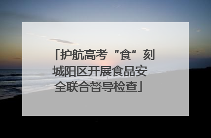 护航高考“食”刻 城阳区开展食品安全联合督导检查