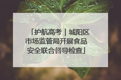 护航高考｜城阳区市场监管局开展食品安全联合督导检查