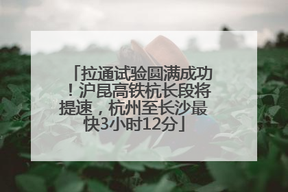 拉通试验圆满成功！沪昆高铁杭长段将提速，杭州至长沙最快3小时12分
