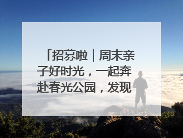 招募啦｜周末亲子好时光，一起奔赴春光公园，发现环上之美！