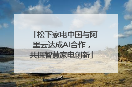 松下家电中国与阿里云达成AI合作，共探智慧家电创新