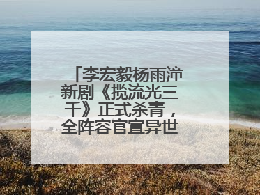 李宏毅杨雨潼新剧《揽流光三千》正式杀青，全阵容官宣异世界之旅将启