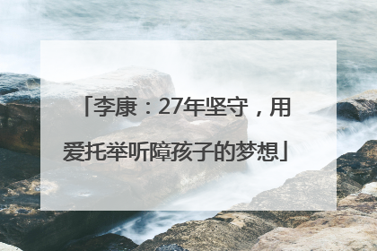李康：27年坚守，用爱托举听障孩子的梦想