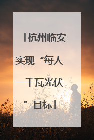 杭州临安实现“每人一千瓦光伏”目标