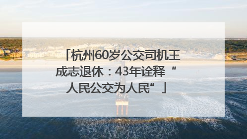 杭州60岁公交司机王成志退休：43年诠释“人民公交为人民”