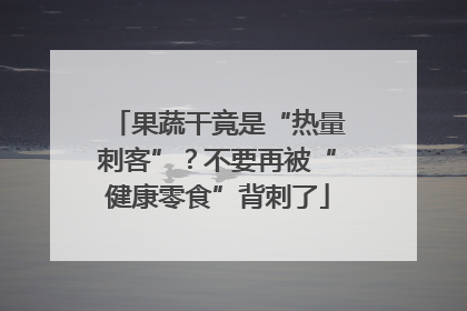 果蔬干竟是“热量刺客”？不要再被“健康零食”背刺了