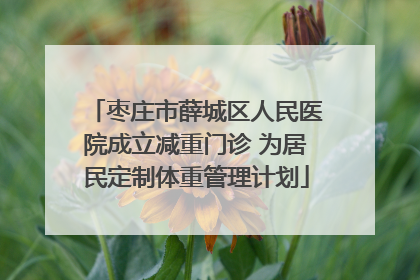 枣庄市薛城区人民医院成立减重门诊 为居民定制体重管理计划