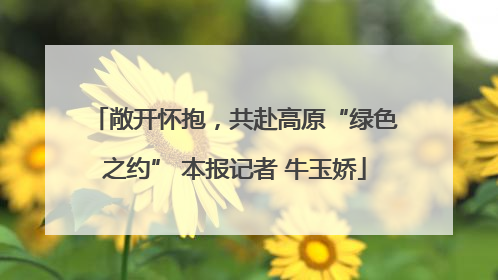 敞开怀抱，共赴高原“绿色之约” 本报记者 牛玉娇