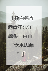 数百名香港青年东江源头三百山“饮水思源”
