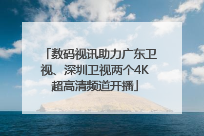 数码视讯助力广东卫视、深圳卫视两个4K超高清频道开播