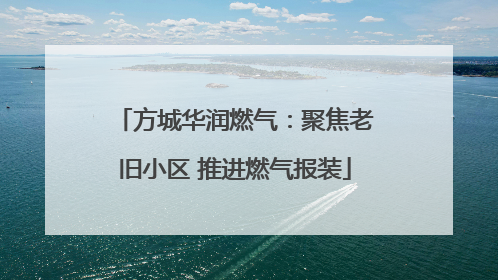 方城华润燃气：聚焦老旧小区 推进燃气报装