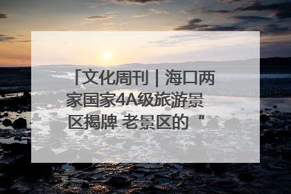 文化周刊｜海口两家国家4A级旅游景区揭牌 老景区的“焕新”密码