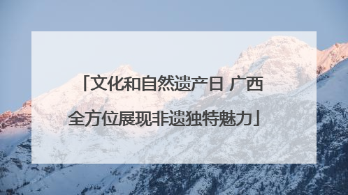 文化和自然遗产日 广西全方位展现非遗独特魅力