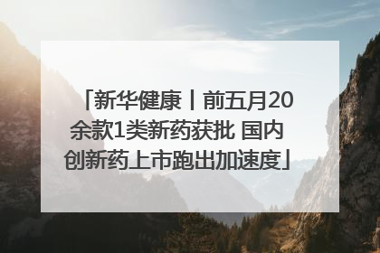 新华健康丨前五月20余款1类新药获批 国内创新药上市跑出加速度