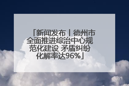 新闻发布丨德州市全面推进综治中心规范化建设 矛盾纠纷化解率达96%