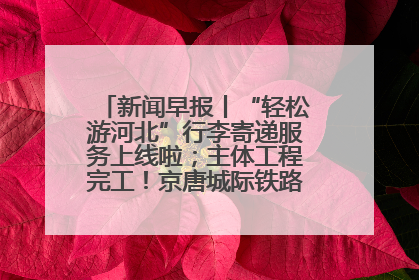 新闻早报丨“轻松游河北”行李寄递服务上线啦；主体工程完工！京唐城际铁路最新进展 >>