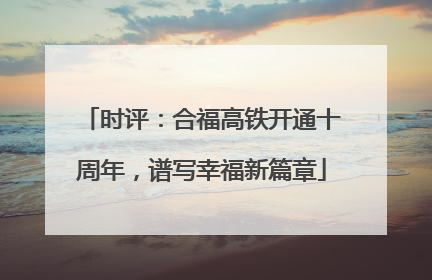 时评：合福高铁开通十周年，谱写幸福新篇章