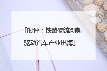 时评：铁路物流创新驱动汽车产业出海
