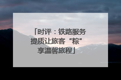 时评：铁路服务提质让旅客“粽”享温馨旅程