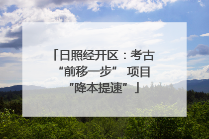 日照经开区：考古“前移一步” 项目“降本提速”