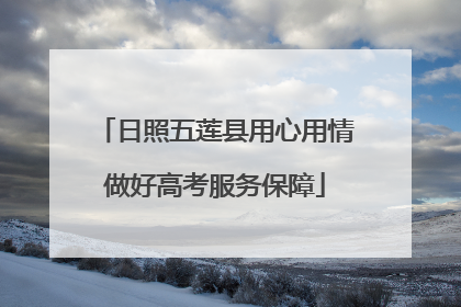 日照五莲县用心用情做好高考服务保障