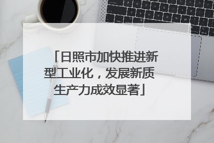 日照市加快推进新型工业化，发展新质生产力成效显著