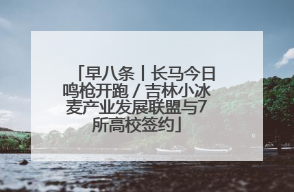 早八条丨长马今日鸣枪开跑／吉林小冰麦产业发展联盟与7所高校签约