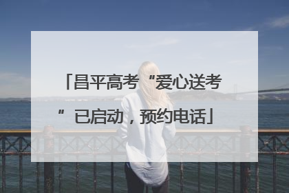 昌平高考“爱心送考”已启动，预约电话