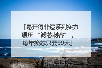 易开得非遗系列实力碾压 “滤芯刺客”，每年换芯只要99元