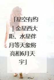星空有约｜金星西大距、水星伴月等天象将亮相6月天宇