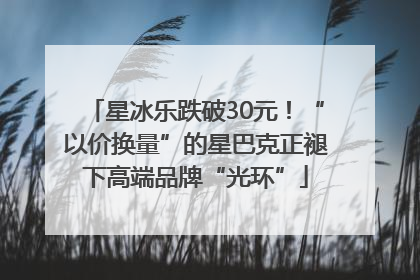星冰乐跌破30元！“以价换量”的星巴克正褪下高端品牌“光环”
