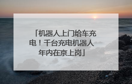 机器人上门给车充电！千台充电机器人年内在京上岗