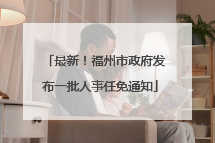 最新！福州市政府发布一批人事任免通知