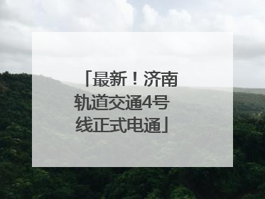 最新！济南轨道交通4号线正式电通