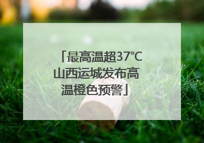 最高温超37℃ 山西运城发布高温橙色预警