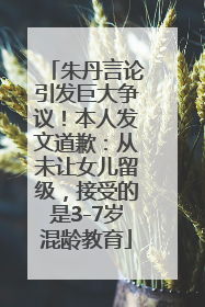 朱丹言论引发巨大争议！本人发文道歉：从未让女儿留级，接受的是3-7岁混龄教育