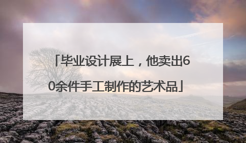 毕业设计展上，他卖出60余件手工制作的艺术品