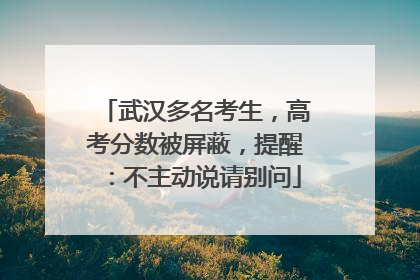 武汉多名考生，高考分数被屏蔽，提醒：不主动说请别问
