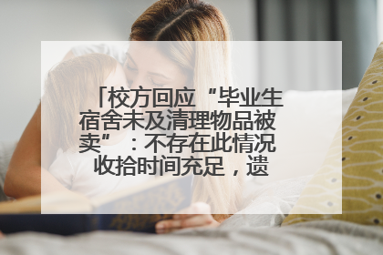 校方回应“毕业生宿舍未及清理物品被卖”：不存在此情况 收拾时间充足，遗留物品会帮保管