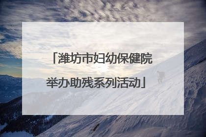 潍坊市妇幼保健院举办助残系列活动