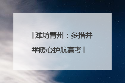 潍坊青州：多措并举暖心护航高考