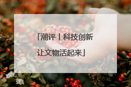 潮评丨科技创新让文物活起来