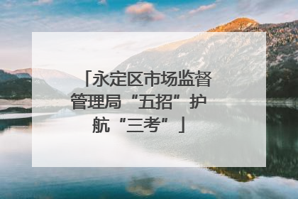 永定区市场监督管理局“五招”护航“三考”