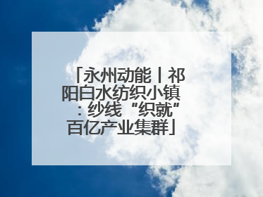 永州动能丨祁阳白水纺织小镇：纱线“织就”百亿产业集群