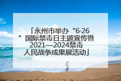 永州市举办“6·26”国际禁毒日主题宣传暨2021—2024禁毒人民战争成果展活动