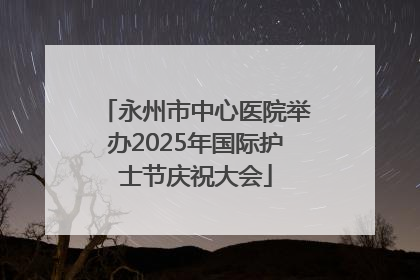 永州市中心医院举办2025年国际护士节庆祝大会