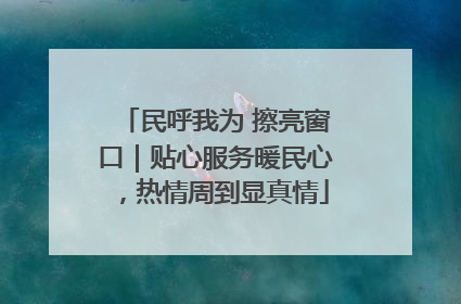 民呼我为 擦亮窗口｜贴心服务暖民心，热情周到显真情
