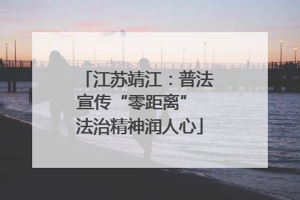 江苏靖江：普法宣传“零距离” 法治精神润人心