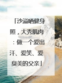 沙溢晒健身照，大秀肌肉：做一个爱出汗、爱笑、爱臭美的父亲